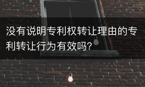 没有说明专利权转让理由的专利转让行为有效吗？