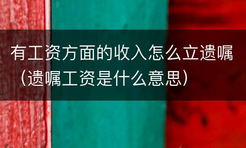 有工资方面的收入怎么立遗嘱（遗嘱工资是什么意思）