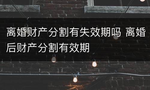 离婚财产分割有失效期吗 离婚后财产分割有效期