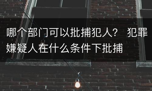 哪个部门可以批捕犯人？ 犯罪嫌疑人在什么条件下批捕