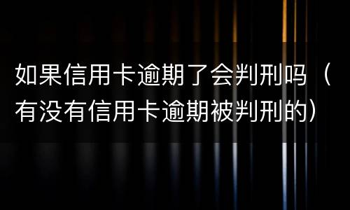 如果信用卡逾期了会判刑吗（有没有信用卡逾期被判刑的）