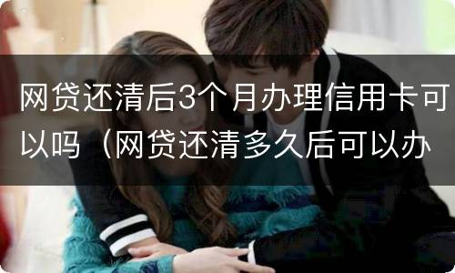 网贷还清后3个月办理信用卡可以吗（网贷还清多久后可以办信用卡）