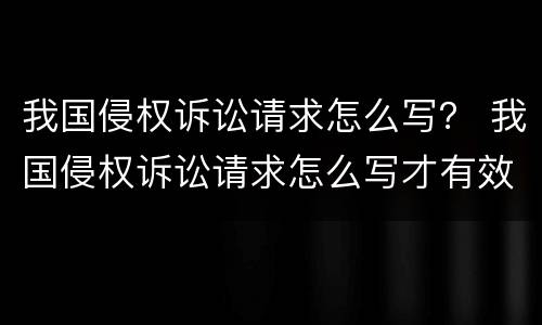 我国侵权诉讼请求怎么写？ 我国侵权诉讼请求怎么写才有效