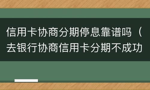 信用卡协商分期停息靠谱吗（去银行协商信用卡分期不成功会有什么后果）