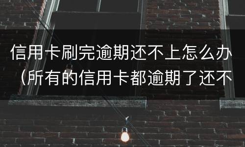 信用卡刷完逾期还不上怎么办（所有的信用卡都逾期了还不上,怎么办）