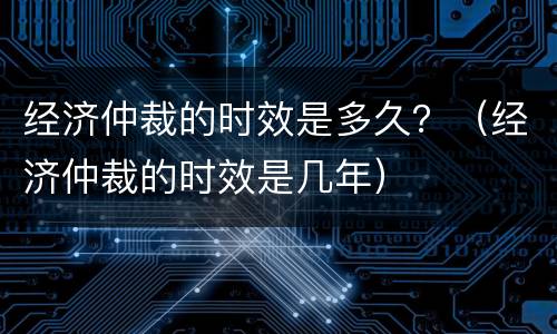 经济仲裁的时效是多久？（经济仲裁的时效是几年）
