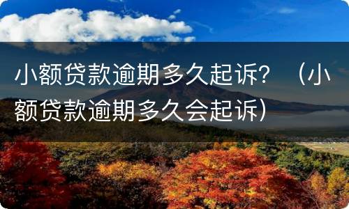 小额贷款逾期多久起诉？（小额贷款逾期多久会起诉）