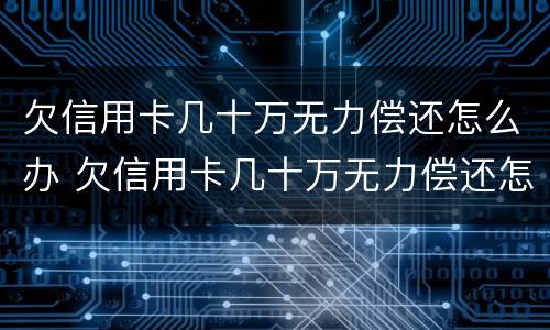 欠信用卡几十万无力偿还怎么办 欠信用卡几十万无力偿还怎么办百度贴吧