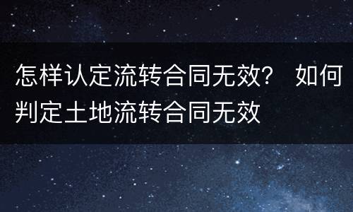 怎样认定流转合同无效？ 如何判定土地流转合同无效
