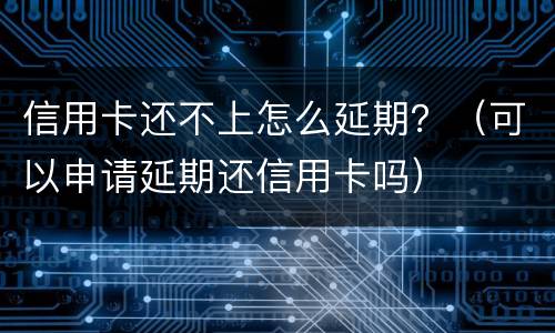 信用卡还不上怎么延期？（可以申请延期还信用卡吗）