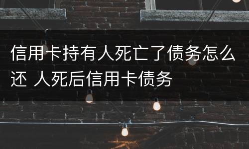 信用卡持有人死亡了债务怎么还 人死后信用卡债务