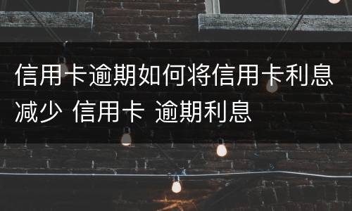 信用卡逾期如何将信用卡利息减少 信用卡 逾期利息