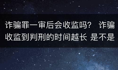 诈骗罪一审后会收监吗？ 诈骗收监到判刑的时间越长 是不是判得要轻一点