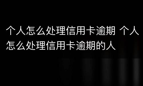 个人怎么处理信用卡逾期 个人怎么处理信用卡逾期的人