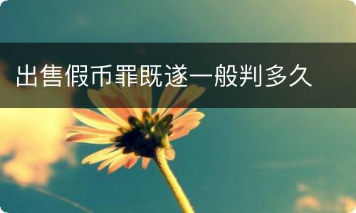 出售假币罪既遂一般判多久