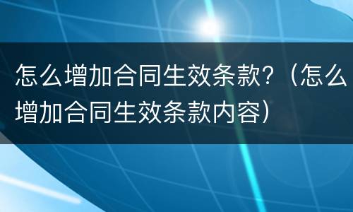 怎么增加合同生效条款?（怎么增加合同生效条款内容）