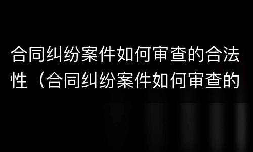 合同纠纷案件如何审查的合法性（合同纠纷案件如何审查的合法性程度）