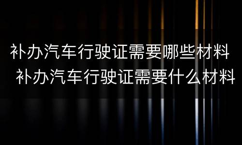 补办汽车行驶证需要哪些材料 补办汽车行驶证需要什么材料