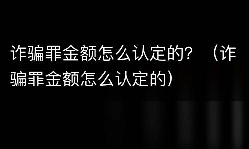 诈骗罪金额怎么认定的？（诈骗罪金额怎么认定的）
