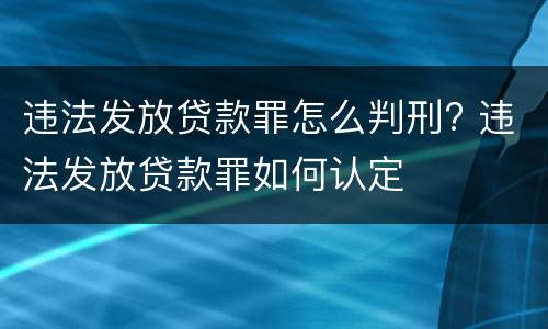 违法发放贷款罪怎么判刑? 违法发放贷款罪如何认定