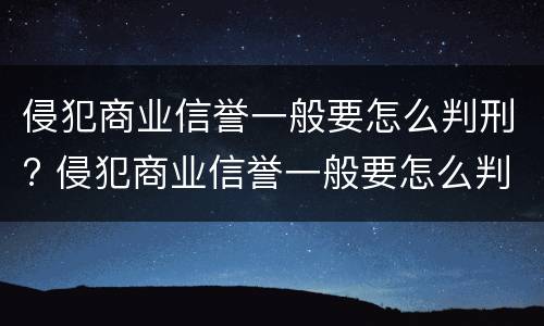 侵犯商业信誉一般要怎么判刑? 侵犯商业信誉一般要怎么判刑呢