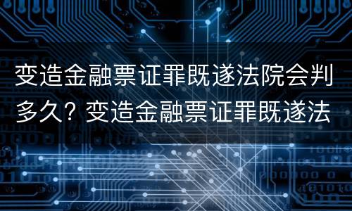 变造金融票证罪既遂法院会判多久? 变造金融票证罪既遂法院会判多久