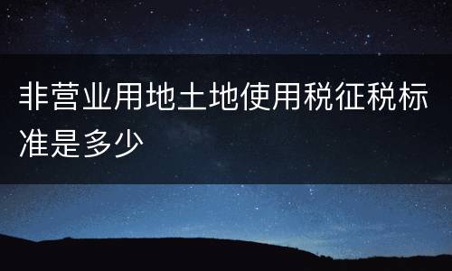 非营业用地土地使用税征税标准是多少