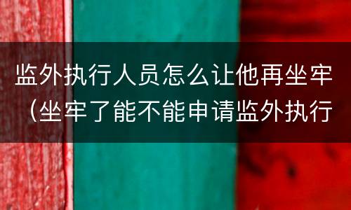 监外执行人员怎么让他再坐牢（坐牢了能不能申请监外执行）