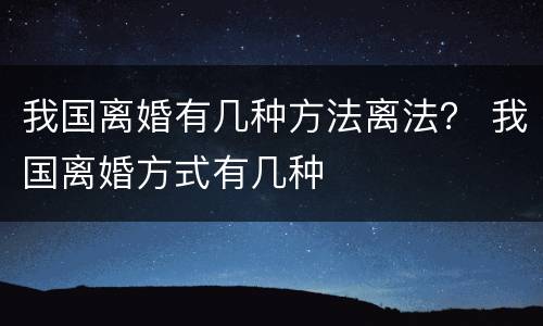 我国离婚有几种方法离法？ 我国离婚方式有几种