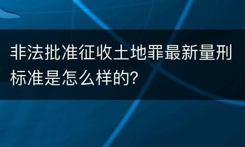 非法批准征收土地罪最新量刑标准是怎么样的？