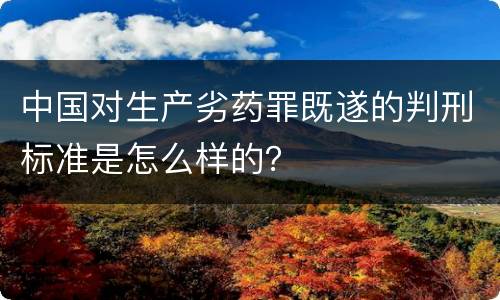中国对生产劣药罪既遂的判刑标准是怎么样的？