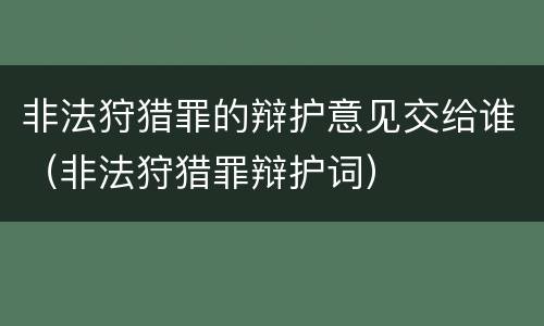 非法狩猎罪的辩护意见交给谁（非法狩猎罪辩护词）