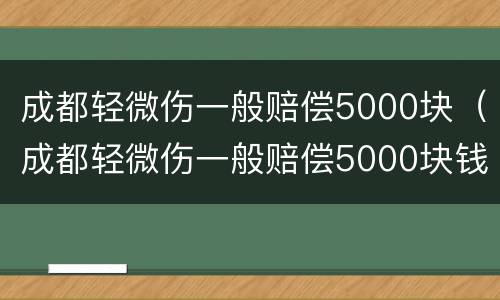 成都轻微伤一般赔偿5000块（成都轻微伤一般赔偿5000块钱）
