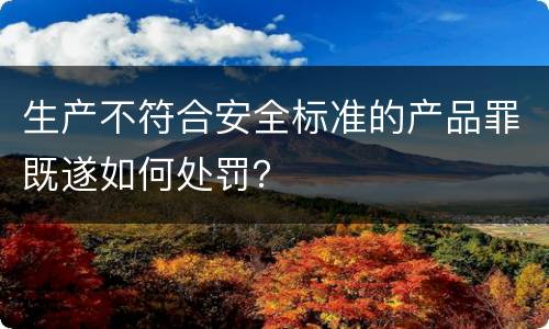 生产不符合安全标准的产品罪既遂如何处罚？