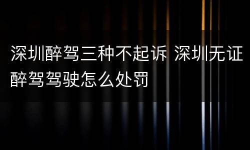 深圳醉驾三种不起诉 深圳无证醉驾驾驶怎么处罚