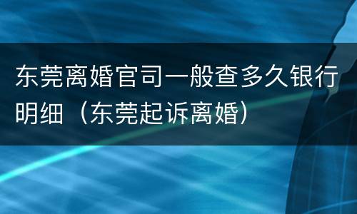 东莞离婚官司一般查多久银行明细（东莞起诉离婚）