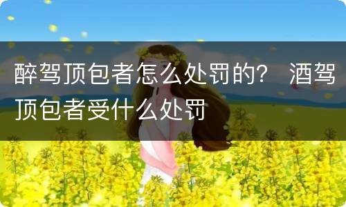 醉驾顶包者怎么处罚的？ 酒驾顶包者受什么处罚