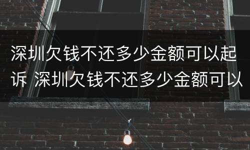 深圳欠钱不还多少金额可以起诉 深圳欠钱不还多少金额可以起诉法院