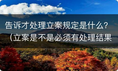 告诉才处理立案规定是什么？（立案是不是必须有处理结果）
