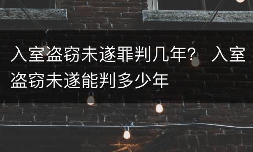 入室盗窃未遂罪判几年？ 入室盗窃未遂能判多少年