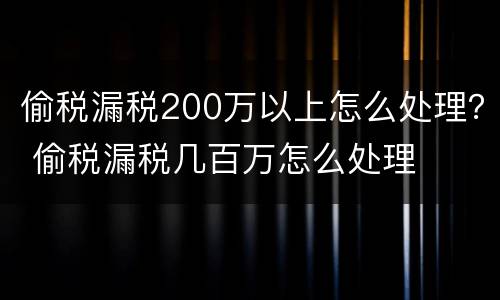 偷税漏税200万以上怎么处理？ 偷税漏税几百万怎么处理