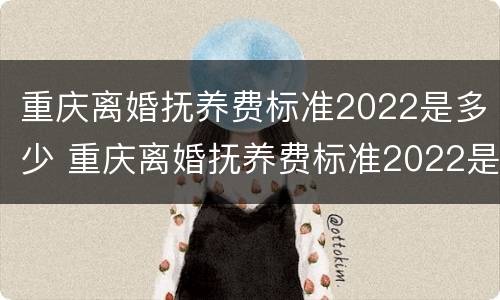 重庆离婚抚养费标准2022是多少 重庆离婚抚养费标准2022是多少呢