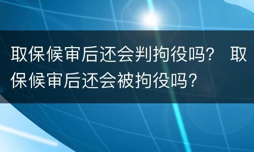 取保候审后还会判拘役吗？ 取保候审后还会被拘役吗?