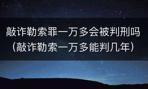 敲诈勒索罪一万多会被判刑吗（敲诈勒索一万多能判几年）