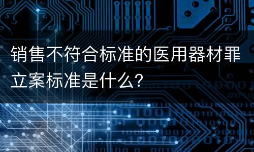 销售不符合标准的医用器材罪立案标准是什么？