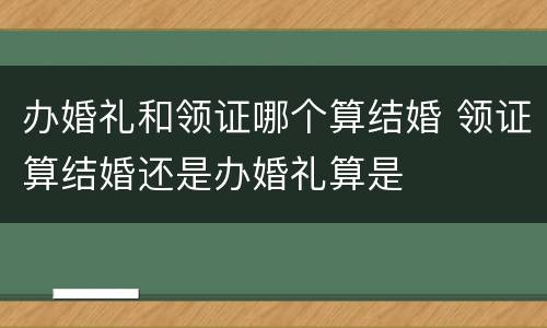 办婚礼和领证哪个算结婚 领证算结婚还是办婚礼算是