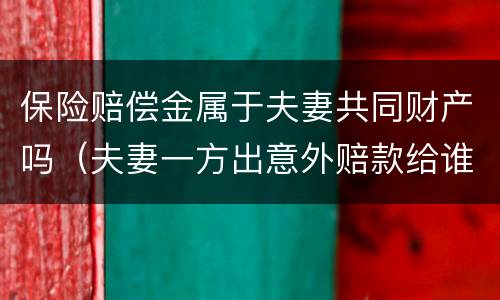 保险赔偿金属于夫妻共同财产吗（夫妻一方出意外赔款给谁）