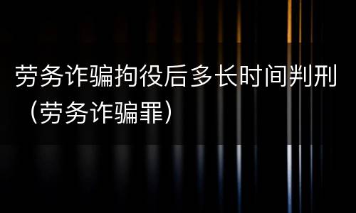 劳务诈骗拘役后多长时间判刑（劳务诈骗罪）
