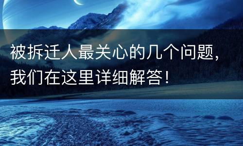 被拆迁人最关心的几个问题，我们在这里详细解答！
