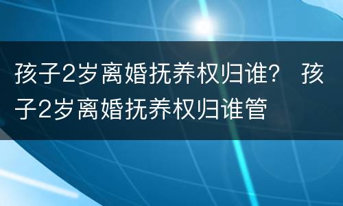孩子2岁离婚抚养权归谁？ 孩子2岁离婚抚养权归谁管